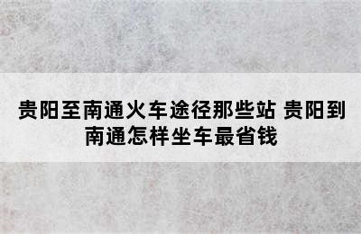 贵阳至南通火车途径那些站 贵阳到南通怎样坐车最省钱